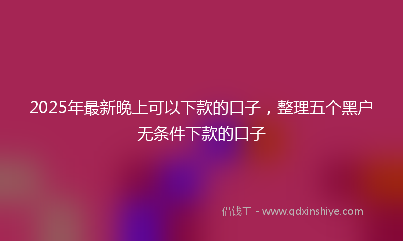 2025年最新晚上可以下款的口子，整理五个黑户无条件下款的口子