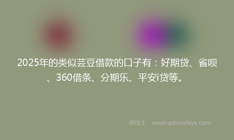 2025年的类似芸豆借款的口子有：好期贷、省呗、360借条、分期乐、平安i贷等。