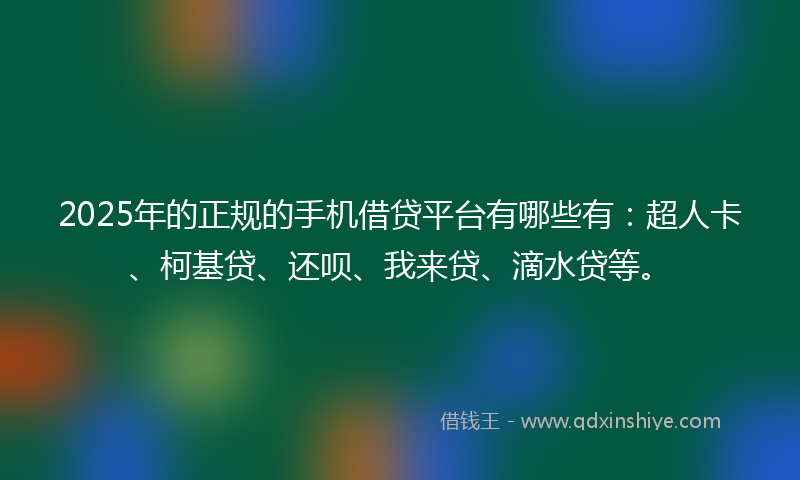 2025年的正规的手机借贷平台有哪些有：超人卡、柯基贷、还呗、我来贷、滴水贷等。