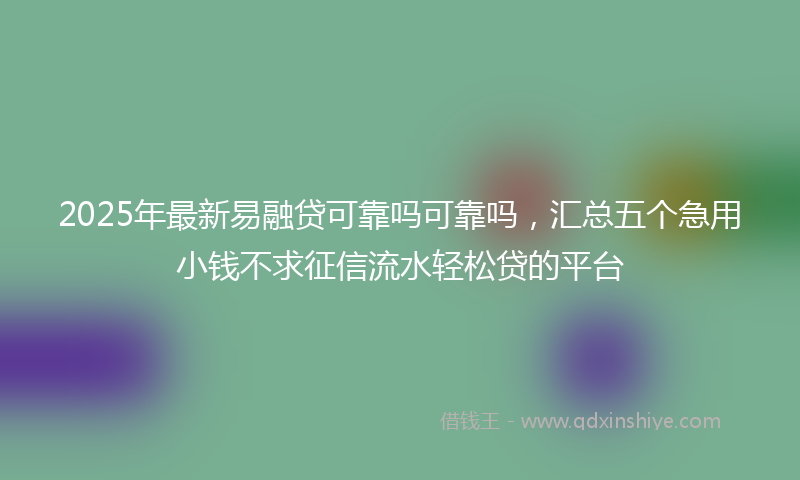 2025年最新易融贷可靠吗可靠吗，汇总五个急用小钱不求征信流水轻松贷的平台