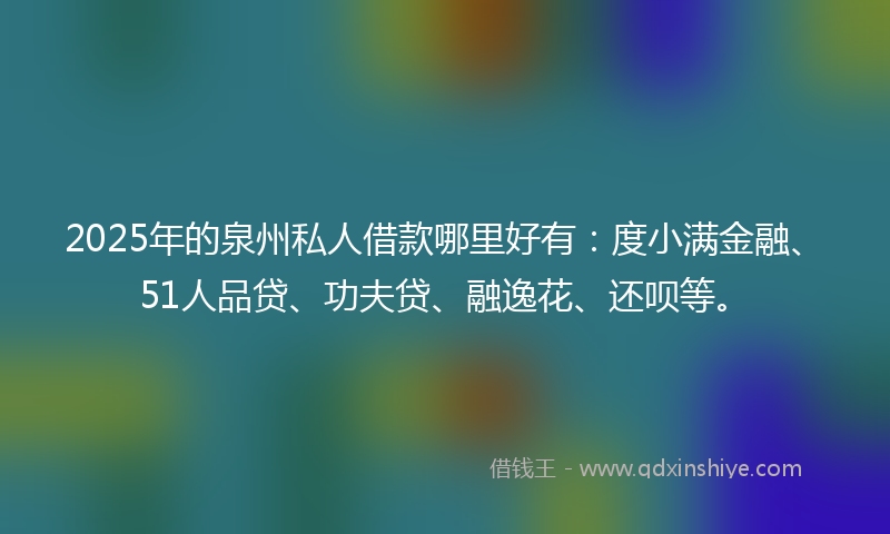 2025年的泉州私人借款哪里好有：度小满金融、51人品贷、功夫贷、融逸花、还呗等。