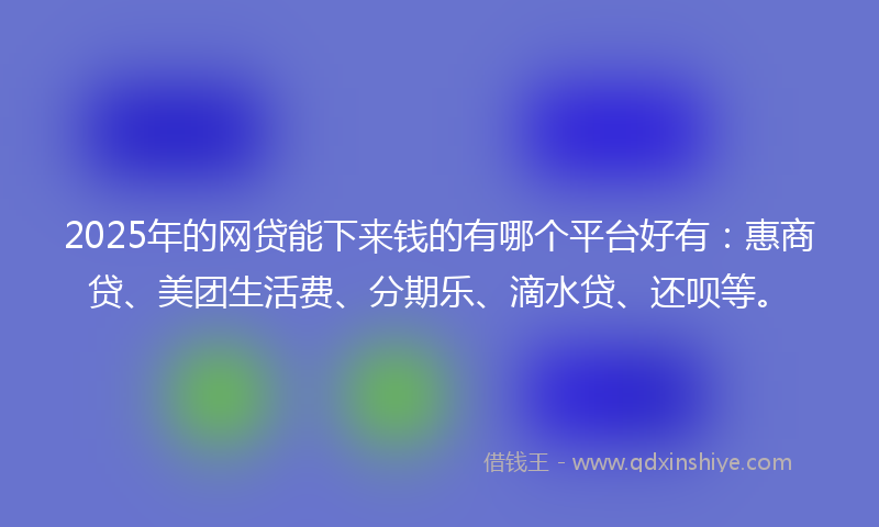 2025年的网贷能下来钱的有哪个平台好有：惠商贷、美团生活费、分期乐、滴水贷、还呗等。