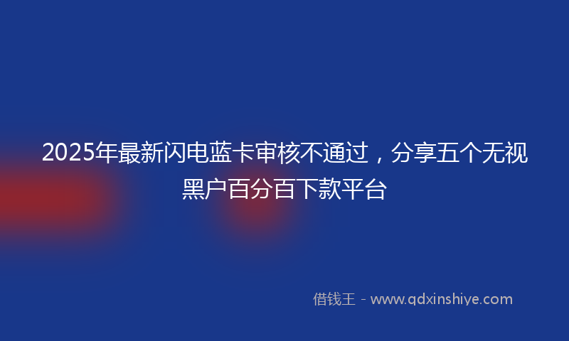 2025年最新闪电蓝卡审核不通过，分享五个无视黑户百分百下款平台