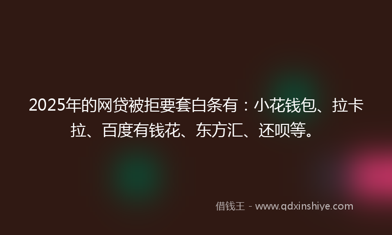 2025年的网贷被拒要套白条有：小花钱包、拉卡拉、百度有钱花、东方汇、还呗等。
