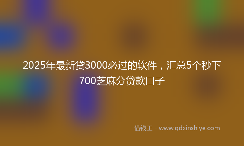 2025年最新贷3000必过的软件，汇总5个秒下700芝麻分贷款口子