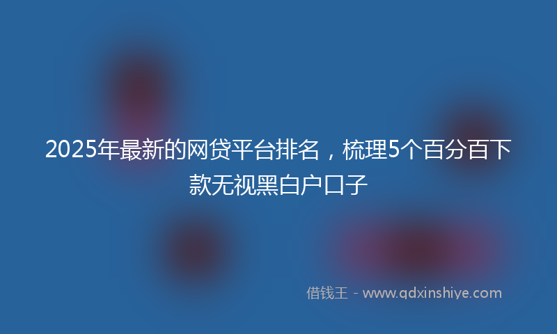 2025年最新的网贷平台排名，梳理5个百分百下款无视黑白户口子