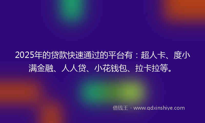 2025年的贷款快速通过的平台有：超人卡、度小满金融、人人贷、小花钱包、拉卡拉等。