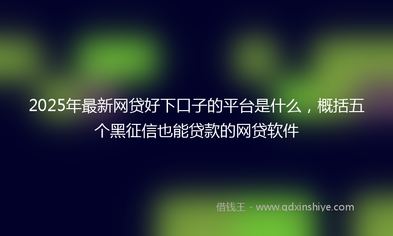 2025年最新网贷好下口子的平台是什么，概括五个黑征信也能贷款的网贷软件