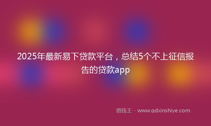 2025年最新易下贷款平台，总结5个不上征信报告的贷款app
