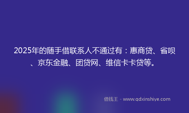 2025年的随手借联系人不通过有：惠商贷、省呗、京东金融、团贷网、维信卡卡贷等。