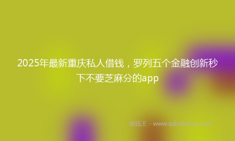 2025年最新重庆私人借钱，罗列五个金融创新秒下不要芝麻分的app