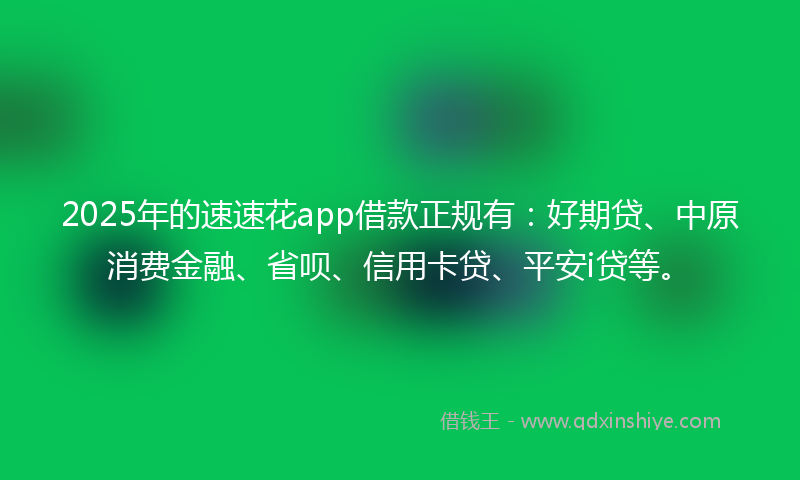 2025年的速速花app借款正规有：好期贷、中原消费金融、省呗、信用卡贷、平安i贷等。