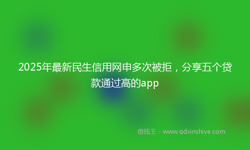 2025年最新民生信用网申多次被拒，分享五个贷款通过高的app