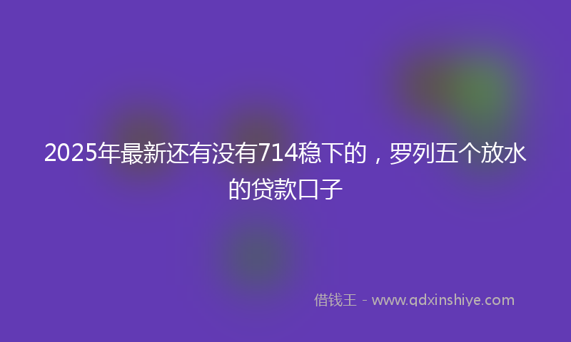 2025年最新还有没有714稳下的，罗列五个放水的贷款口子