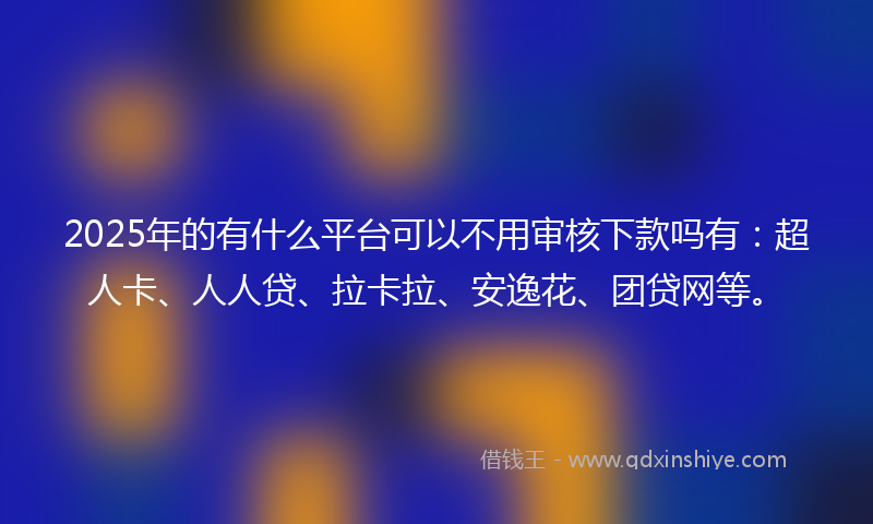 2025年的有什么平台可以不用审核下款吗有：超人卡、人人贷、拉卡拉、安逸花、团贷网等。