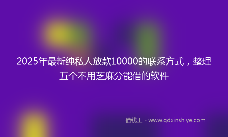 2025年最新纯私人放款10000的联系方式，整理五个不用芝麻分能借的软件