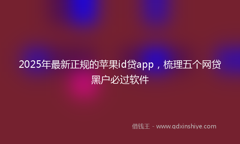 2025年最新正规的苹果id贷app，梳理五个网贷黑户必过软件