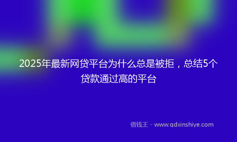 2025年最新网贷平台为什么总是被拒，总结5个贷款通过高的平台