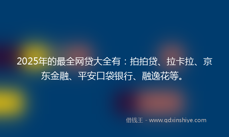 2025年的最全网贷大全有：拍拍贷、拉卡拉、京东金融、平安口袋银行、融逸花等。