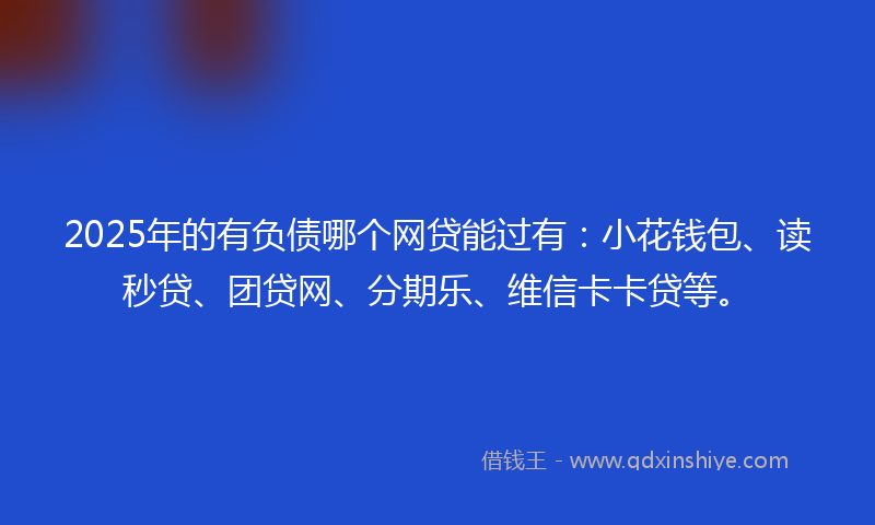 2025年的有负债哪个网贷能过有：小花钱包、读秒贷、团贷网、分期乐、维信卡卡贷等。