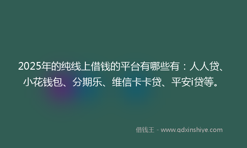 2025年的纯线上借钱的平台有哪些有：人人贷、小花钱包、分期乐、维信卡卡贷、平安i贷等。
