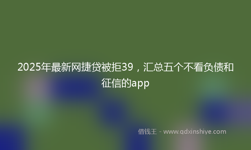 2025年最新网捷贷被拒39，汇总五个不看负债和征信的app
