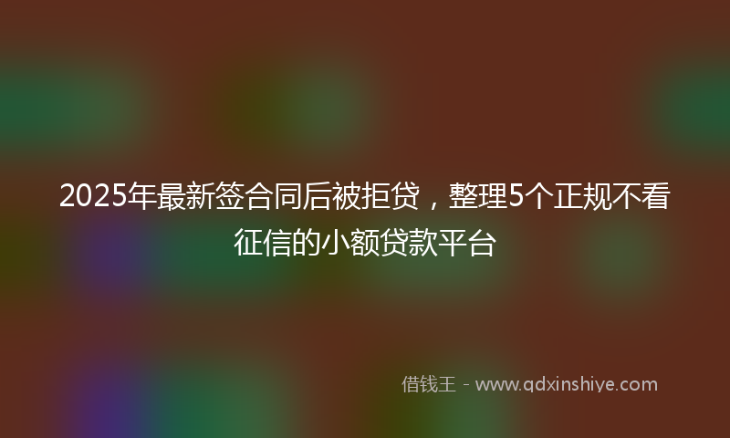 2025年最新签合同后被拒贷，整理5个正规不看征信的小额贷款平台