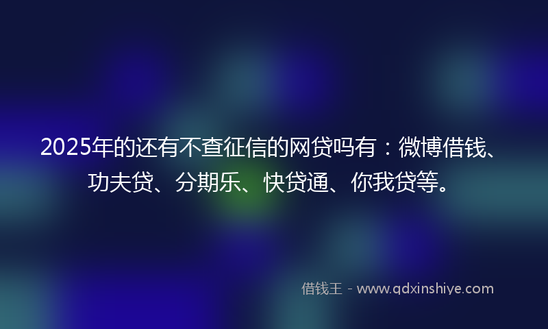2025年的还有不查征信的网贷吗有：微博借钱、功夫贷、分期乐、快贷通、你我贷等。