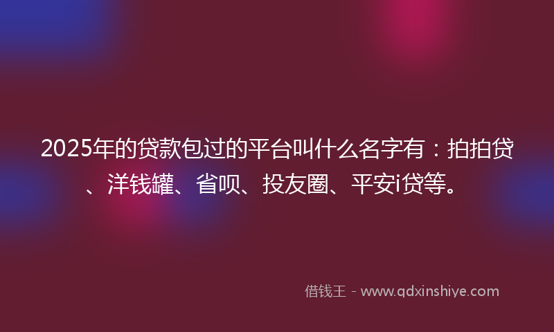 2025年的贷款包过的平台叫什么名字有：拍拍贷、洋钱罐、省呗、投友圈、平安i贷等。