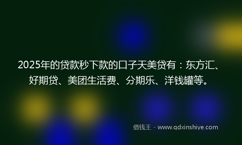 2025年的贷款秒下款的口子天美贷有：东方汇、好期贷、美团生活费、分期乐、洋钱罐等。