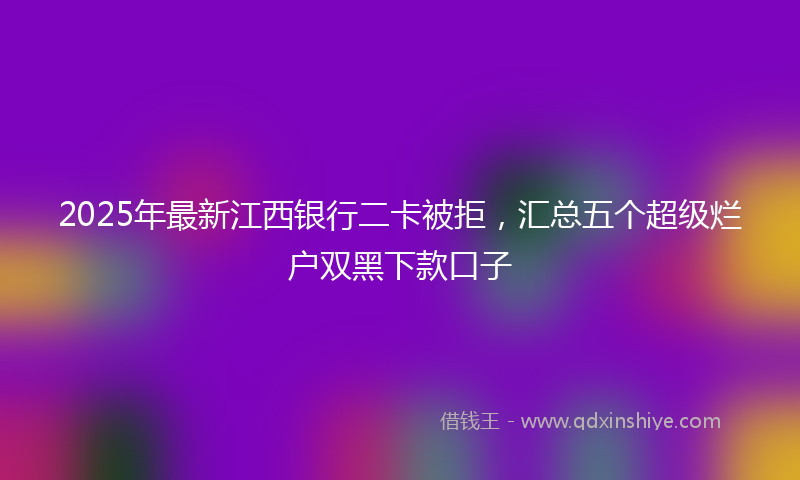 2025年最新江西银行二卡被拒，汇总五个超级烂户双黑下款口子