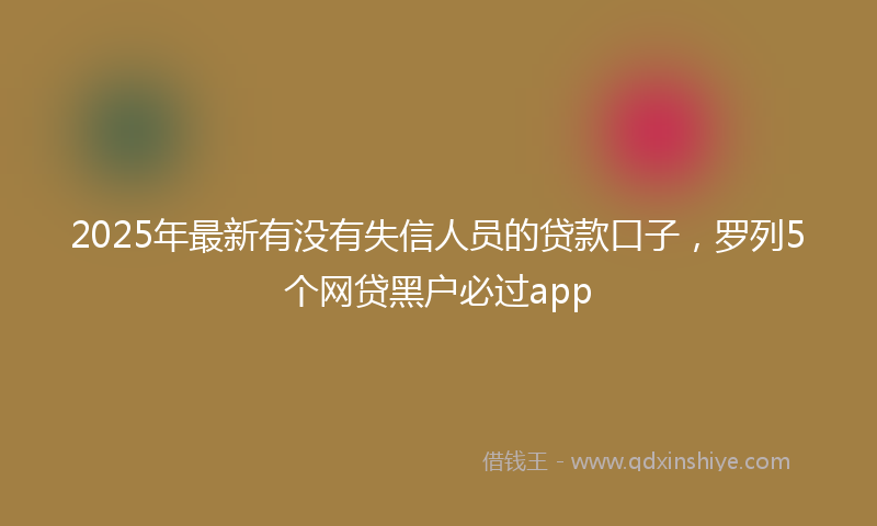 2025年最新有没有失信人员的贷款口子，罗列5个网贷黑户必过app