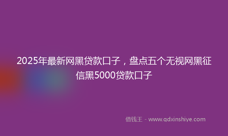 2025年最新网黑贷款口子，盘点五个无视网黑征信黑5000贷款口子