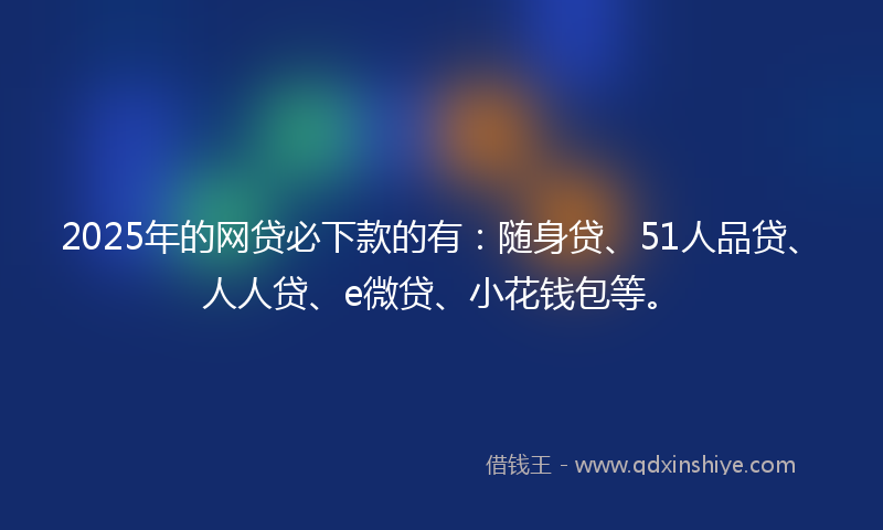 2025年的网贷必下款的有：随身贷、51人品贷、人人贷、e微贷、小花钱包等。