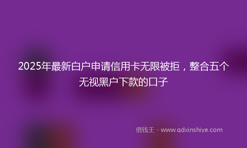 2025年最新白户申请信用卡无限被拒，整合五个无视黑户下款的口子