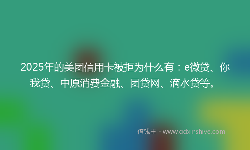 2025年的美团信用卡被拒为什么有:e微贷、你我贷、中原消费金融、团贷网、滴水贷等。
