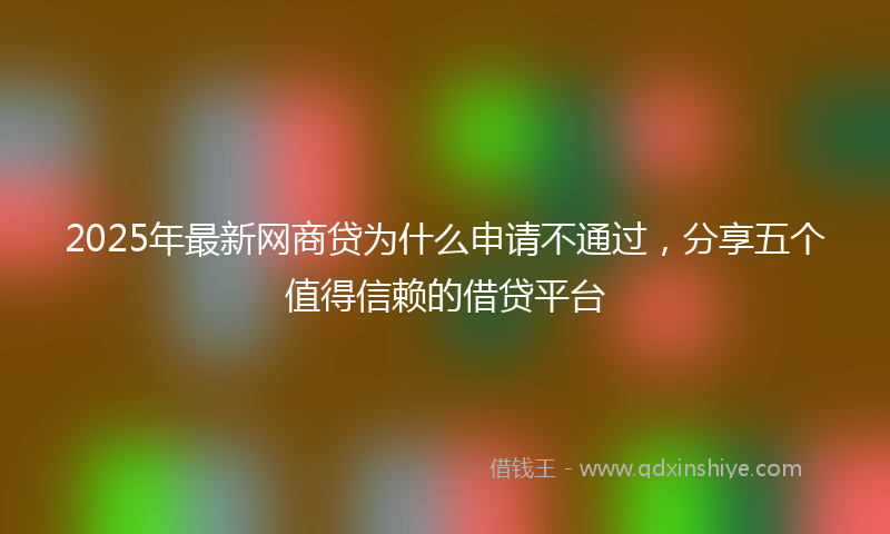2025年最新网商贷为什么申请不通过，分享五个值得信赖的借贷平台