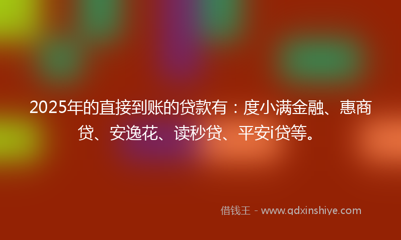 2025年的直接到账的贷款有：度小满金融、惠商贷、安逸花、读秒贷、平安i贷等。