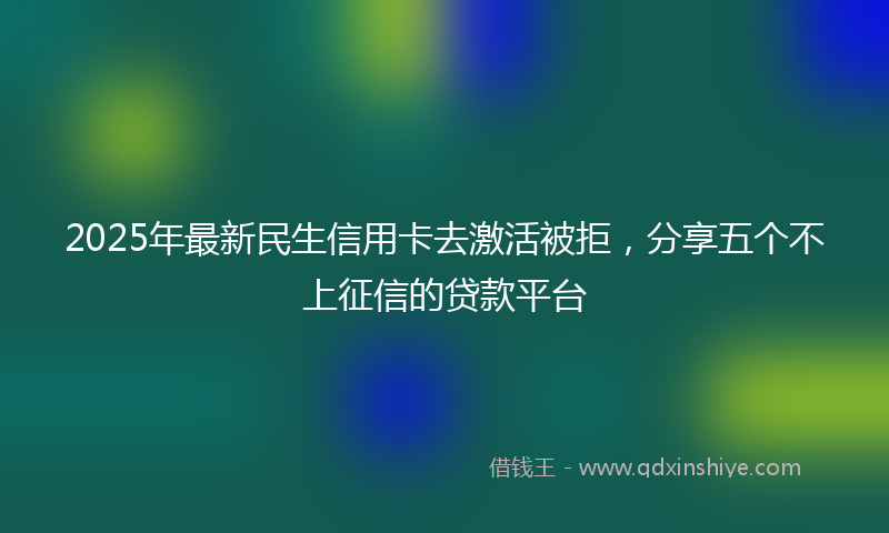 2025年最新民生信用卡去激活被拒，分享五个不上征信的贷款平台