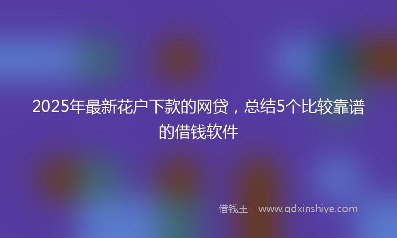 2025年最新花户下款的网贷，总结5个比较靠谱的借钱软件