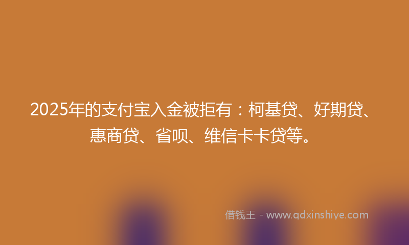 2025年的支付宝入金被拒有：柯基贷、好期贷、惠商贷、省呗、维信卡卡贷等。