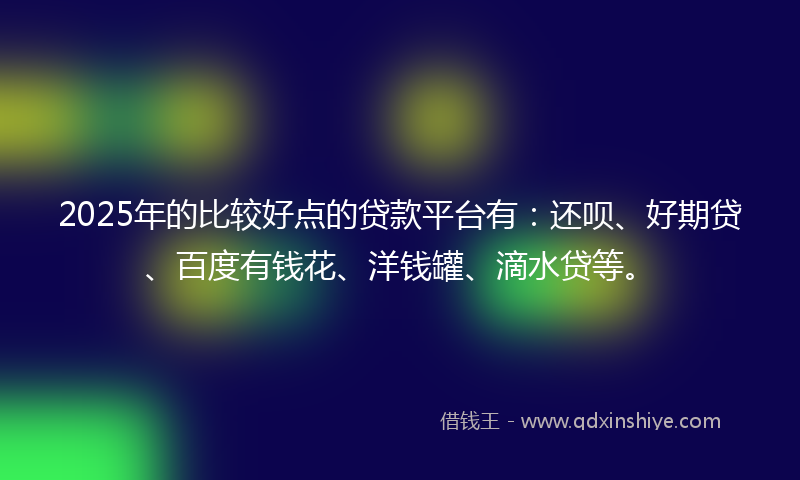 2025年的比较好点的贷款平台有：还呗、好期贷、百度有钱花、洋钱罐、滴水贷等。