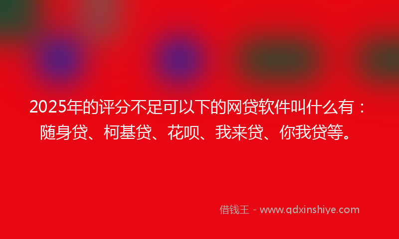 2025年的评分不足可以下的网贷软件叫什么有：随身贷、柯基贷、花呗、我来贷、你我贷等。