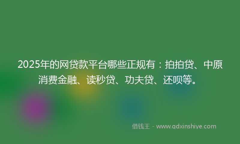 2025年的网贷款平台哪些正规有：拍拍贷、中原消费金融、读秒贷、功夫贷、还呗等。