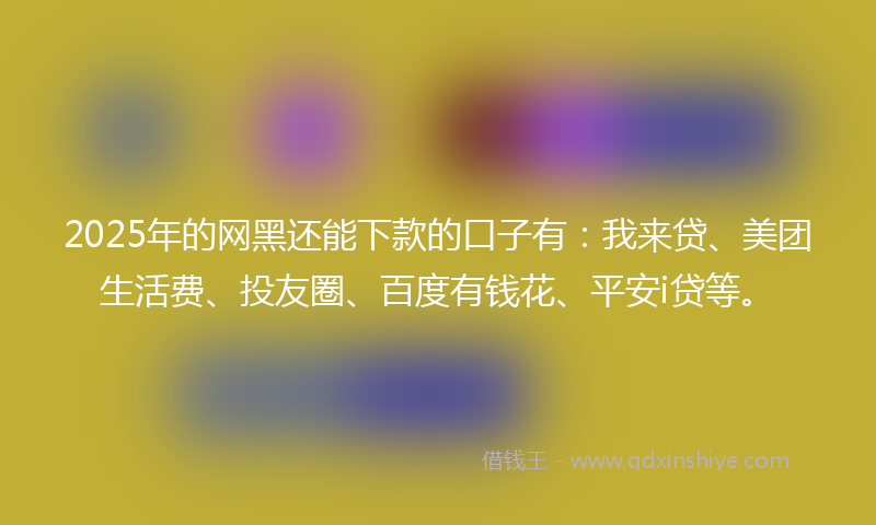 2025年的网黑还能下款的口子有：我来贷、美团生活费、投友圈、百度有钱花、平安i贷等。
