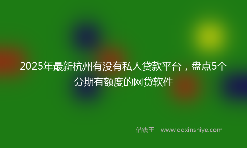 2025年最新杭州有没有私人贷款平台，盘点5个分期有额度的网贷软件