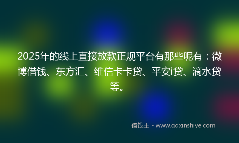 2025年的线上直接放款正规平台有那些呢有：微博借钱、东方汇、维信卡卡贷、平安i贷、滴水贷等。