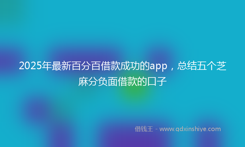 2025年最新百分百借款成功的app，总结五个芝麻分负面借款的口子