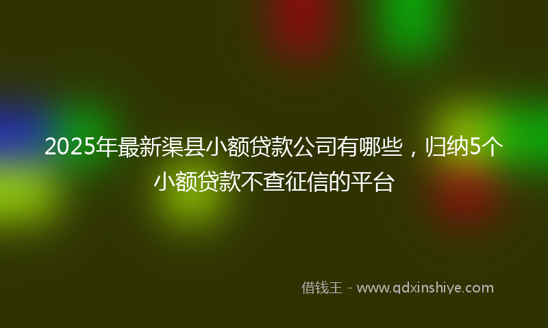 2025年最新渠县小额贷款公司有哪些，归纳5个小额贷款不查征信的平台