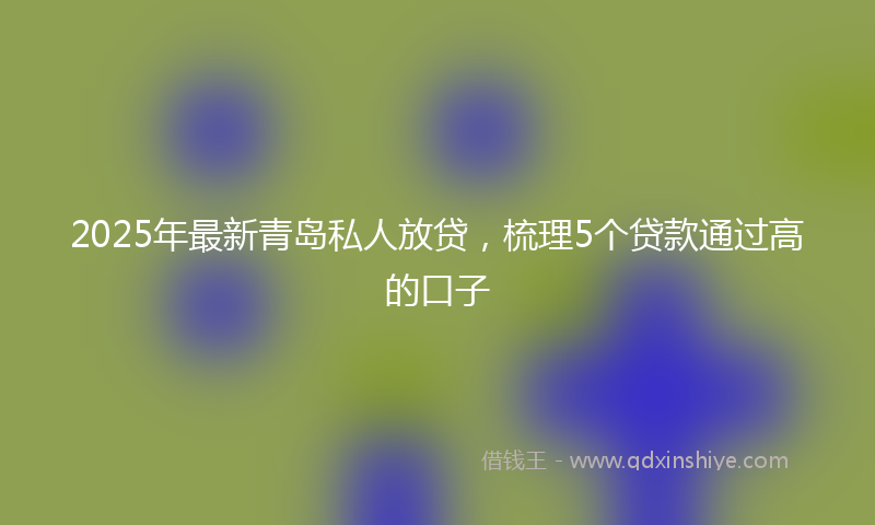2025年最新青岛私人放贷，梳理5个贷款通过高的口子